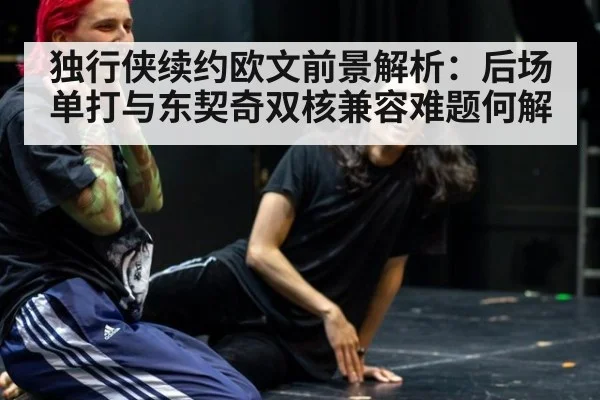 独行侠续约欧文前景解析：后场单打与东契奇双核兼容难题何解