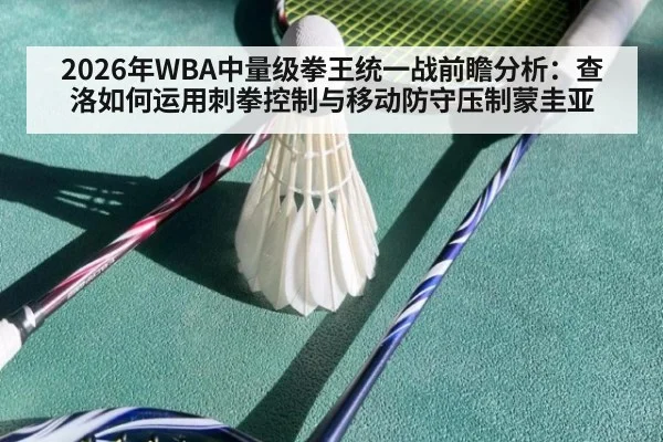 2026年WBA中量级拳王统一战前瞻分析：查洛如何运用刺拳控制与移动防守压制蒙圭亚