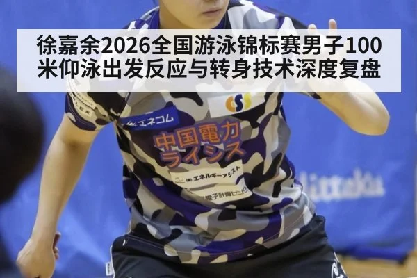 徐嘉余2026全国游泳锦标赛男子100米仰泳出发反应与转身技术深度复盘