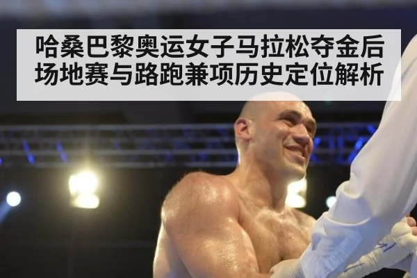 哈桑巴黎奥运女子马拉松夺金后场地赛与路跑兼项历史定位解析